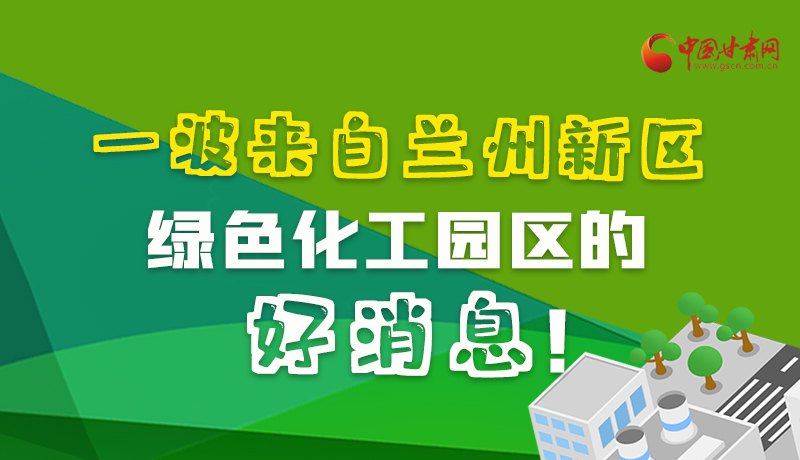 圖解|速看！一波來自蘭州新區(qū)綠色化工園區(qū)的好消息！