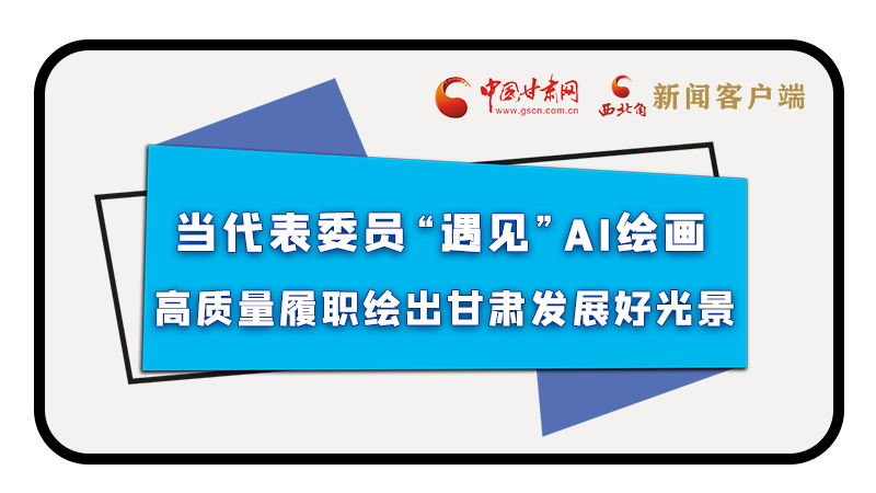 當(dāng)代表委員“遇見”AI繪畫，高質(zhì)量履職繪出甘肅發(fā)展好光景