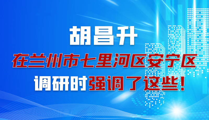 圖解|胡昌升在蘭州市七里河區(qū)安寧區(qū)調(diào)研時強調(diào)了這些！