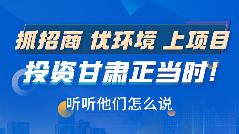 長圖|抓招商 優(yōu)環(huán)境 上項(xiàng)目 投資甘肅正當(dāng)時(shí)！聽聽他們怎么說