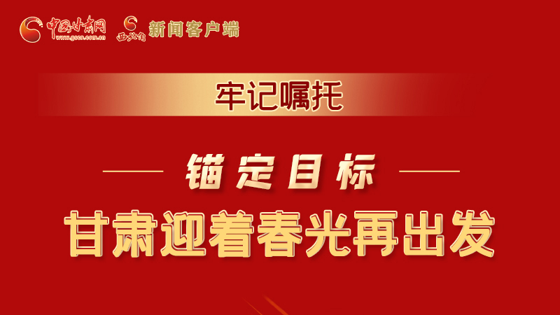 圖解|牢記囑托，錨定目標，甘肅迎著春光再出發(fā)！