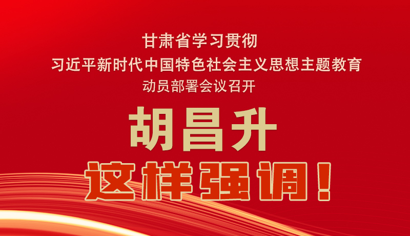 圖解|甘肅省學(xué)習(xí)貫徹習(xí)近平新時代中國特色社會主義思想主題教育動員部署會議召開 胡昌升這樣強(qiáng)調(diào)！