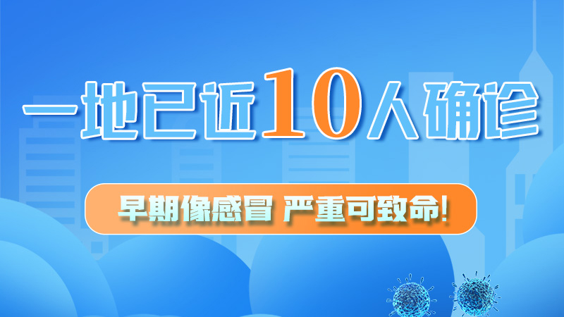 圖解 | 一地已近10人確診！早期像感冒，嚴(yán)重可致命！