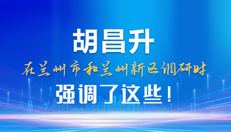【甘快看】圖解|胡昌升在蘭州市和蘭州新區(qū)調(diào)研時強(qiáng)調(diào)了這些！