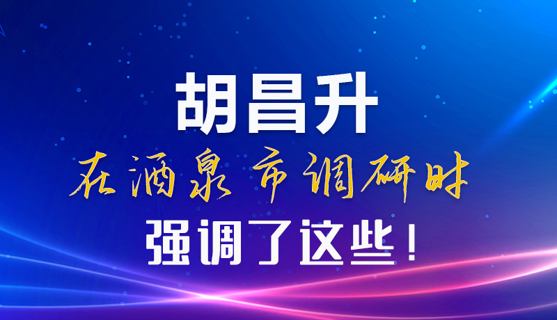 【甘快看】圖解|胡昌升在酒泉市調(diào)研時強調(diào)了這些！