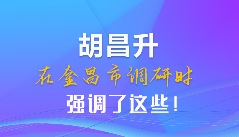 【甘快看】圖解|胡昌升在金昌市調(diào)研時強調(diào)了這些！