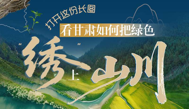 長圖|打開這份長圖，看甘肅如何把綠色“繡”上山川