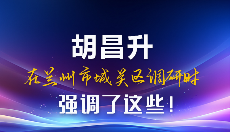 圖解|胡昌升在蘭州市城關(guān)區(qū)調(diào)研時(shí)強(qiáng)調(diào)了這些！